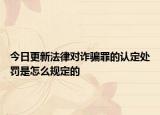 今日更新法律对诈骗罪的认定处罚是怎么规定的