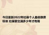 今日更新2022年社保个人最低缴费标准 社保要交满多少年才有用