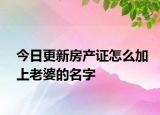 今日更新房产证怎么加上老婆的名字