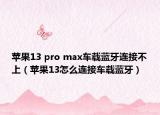 苹果13 pro max车载蓝牙连接不上（苹果13怎么连接车载蓝牙）