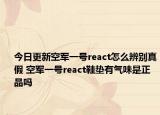 今日更新空军一号react怎么辨别真假 空军一号react鞋垫有气味是正品吗