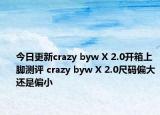 今日更新crazy byw X 2.0开箱上脚测评 crazy byw X 2.0尺码偏大还是偏小