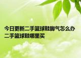今日更新二手篮球鞋脚气怎么办 二手篮球鞋哪里买