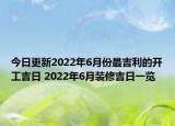 今日更新2022年6月份最吉利的开工吉日 2022年6月装修吉日一览