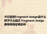 今日更新Fragment design是什么牌子什么档次 Fragment design奥特莱斯是真的吗