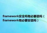 framework安全吗有必要装吗（framework有必要安装吗）