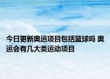 今日更新奥运项目包括篮球吗 奥运会有几大类运动项目
