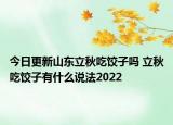 今日更新山东立秋吃饺子吗 立秋吃饺子有什么说法2022