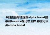 今日更新阿迪达斯alpha boost脚感和bounce相比怎么样 那里可以买alpha boost