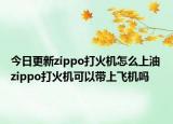 今日更新zippo打火机怎么上油 zippo打火机可以带上飞机吗