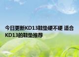今日更新KD13鞋垫硬不硬 适合KD13的鞋垫推荐
