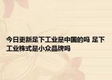 今日更新足下工业是中国的吗 足下工业株式是小众品牌吗