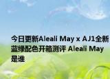 今日更新Aleali May x AJ1全新蓝绿配色开箱测评 Aleali May是谁