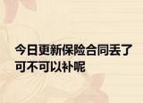 今日更新保险合同丢了可不可以补呢