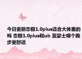 今日更新态极1.0plus适合大体重的吗 态极1.0plus和ub 亚瑟士哪个跑步更舒适