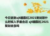 今日更新aj6胭脂红2021复刻版什么时候入手最合适 aj6胭脂红2021复刻会涨吗