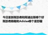 今日更新斯凯奇和阿迪达斯哪个好 斯凯奇跑鞋和Adidas哪个更舒服
