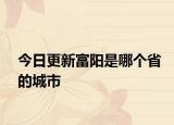 今日更新富阳是哪个省的城市