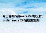 今日更新乔丹mars 270怎么样 jordan mars 270是篮球鞋吗