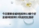 今日更新全城8和驭帅13哪个好 全城8和驭帅13实战对比测评