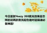 今日更新Yeezy 380夜光效果是怎样的这两款夜光配色绝对是蹦迪必备神器!