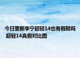 今日更新李宁超轻14也有假鞋吗 超轻14真假对比图