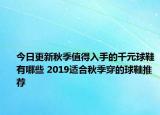 今日更新秋季值得入手的千元球鞋有哪些 2019适合秋季穿的球鞋推荐