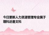 今日更新人力资源管理专业属于理科还是文科