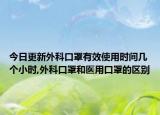 今日更新外科口罩有效使用时间几个小时,外科口罩和医用口罩的区别