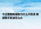 今日更新新球鞋为什么不防滑 新球鞋不防滑怎么办