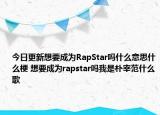 今日更新想要成为RapStar吗什么意思什么梗 想要成为rapstar吗我是朴宰范什么歌