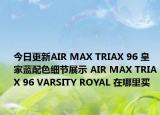 今日更新AIR MAX TRIAX 96 皇家蓝配色细节展示 AIR MAX TRIAX 96 VARSITY ROYAL 在哪里买