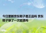 今日更新京东鞋子是正品吗 京东鞋子穿了一次能退吗
