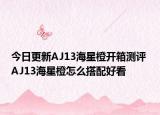 今日更新AJ13海星橙开箱测评 AJ13海星橙怎么搭配好看