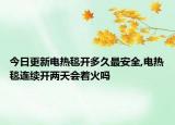 今日更新电热毯开多久最安全,电热毯连续开两天会着火吗