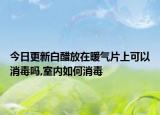 今日更新白醋放在暖气片上可以消毒吗,室内如何消毒