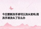 今日更新洗手液可以洗头发吗,用洗手液洗头了怎么办