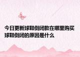 今日更新球鞋倒闭款在哪里购买 球鞋倒闭的原因是什么
