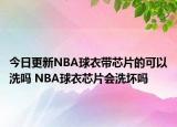 今日更新NBA球衣带芯片的可以洗吗 NBA球衣芯片会洗坏吗