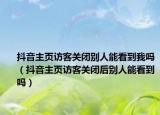 抖音主页访客关闭别人能看到我吗（抖音主页访客关闭后别人能看到吗）