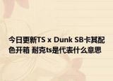 今日更新TS x Dunk SB卡其配色开箱 耐克ts是代表什么意思