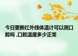 今日更新红外线体温计可以测口腔吗 ,口腔温度多少正常