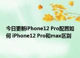 今日更新iPhone12 Pro配置如何 iPhone12 Pro和max区别