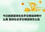 今日更新篮球左右手交替运球有什么用 篮球左右手交替运球怎么练