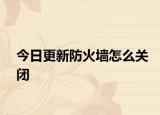 今日更新防火墙怎么关闭