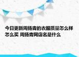 今日更新周扬青的衣服质量怎么样怎么买 周扬青网店名是什么