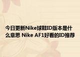今日更新Nike球鞋ID版本是什么意思 Nike AF1好看的ID推荐