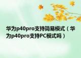 华为p40pro支持简易模式（华为p40pro支持PC模式吗）