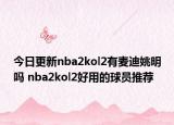 今日更新nba2kol2有麦迪姚明吗 nba2kol2好用的球员推荐