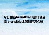 今日更新brandblack是什么品牌 brandblack篮球鞋怎么样